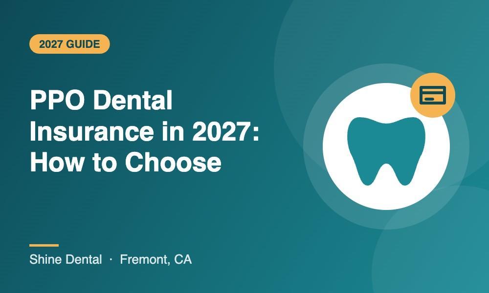 Shine Dental Fremont guide to choosing PPO dental insurance for 2027